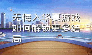 无悔入华夏游戏如何解锁更多结局