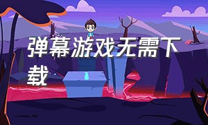 弹幕游戏无需下载