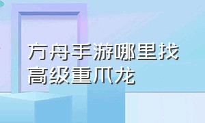 方舟手游哪里找高级重爪龙