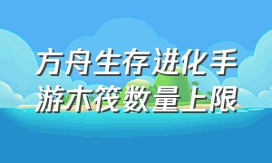 方舟生存进化手游木筏数量上限（方舟生存进化手游上帝模式）