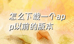 怎么下载一个app以前的版本（手机怎么下载app历史版本）