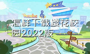 怎样下载樱花校园2022版（樱花校园2024年的怎么下载）