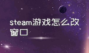 steam游戏怎么改窗口