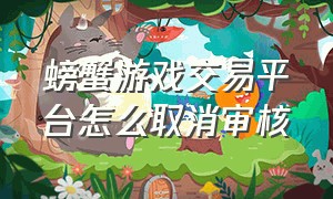 螃蟹游戏交易平台怎么取消审核（螃蟹游戏交易平台是骗子吗）