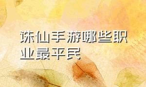 诛仙手游哪些职业最平民（诛仙手游官网最新版）