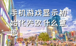 手机游戏显示初始化失败什么意思