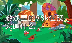 游戏里的98k在现实叫什么（游戏里的98k在现实叫什么来着）