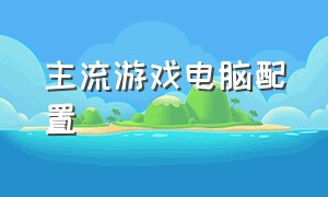 主流游戏电脑配置（高端游戏电脑配置要求）