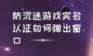 防沉迷游戏实名认证如何弹出窗口