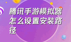 腾讯手游模拟器怎么设置安装路径