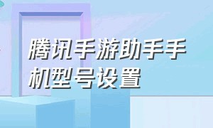 腾讯手游助手手机型号设置