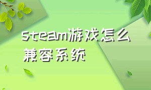 steam游戏怎么兼容系统（steam 怎么看游戏支持的操作系统）