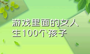 游戏里面的女人生100个孩子