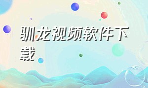 驯龙视频软件下载