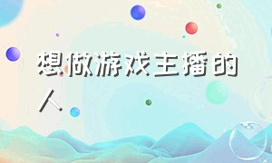 想做游戏主播的人（自己想做游戏主播怎么办）