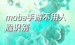 moba手游不用人脸识别（有什么不用人脸识别的moba游戏）