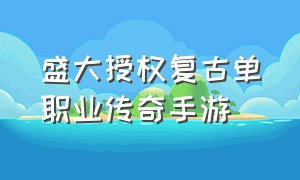 盛大授权复古单职业传奇手游（正版授权传奇手游官网）