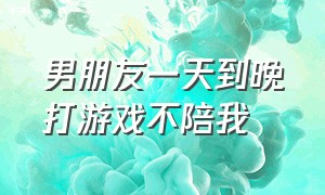 男朋友一天到晚打游戏不陪我