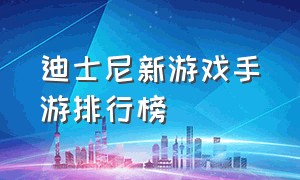 迪士尼新游戏手游排行榜（腾讯游戏手游排行榜单）