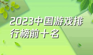 2023中国游戏排行榜前十名