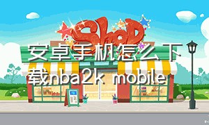 安卓手机怎么下载nba2k mobile