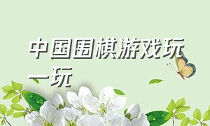 中国围棋游戏玩一玩（免费电脑围棋游戏官方网站）