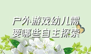 户外游戏幼儿需要哪些自主探索（户外游戏能激发幼儿探索与想象）