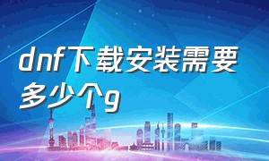 dnf下载安装需要多少个g