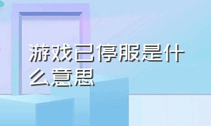 游戏已停服是什么意思（一月六号游戏停服什么意思）