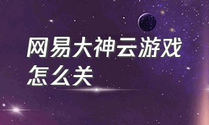 网易大神云游戏怎么关（网易大神云游戏怎么关掉）