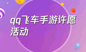 qq飞车手游许愿活动（qq飞车手游六周年许愿获取次数）