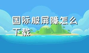 国际服屏障怎么下载（国际服怎么下载最新方法）