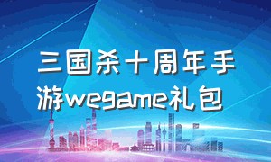 三国杀十周年手游wegame礼包（三国杀十周年wegame手机版）