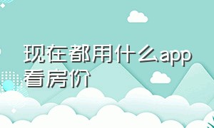 现在都用什么app看房价