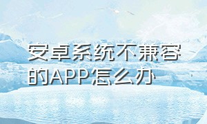 安卓系统不兼容的APP怎么办