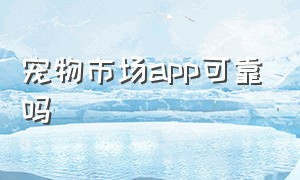 宠物市场app可靠吗