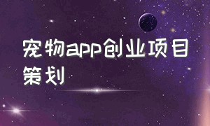 宠物app创业项目策划（宠物app创业方案调查表）