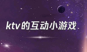 ktv的互动小游戏（ktv的互动小游戏大全）