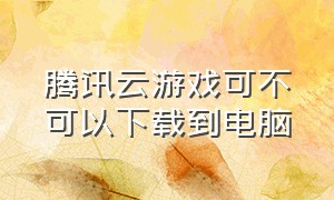 腾讯云游戏可不可以下载到电脑