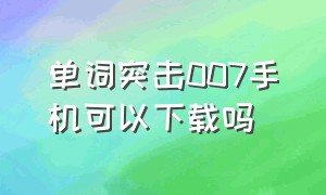 单词突击007手机可以下载吗（单词突击007是不是骗人的）