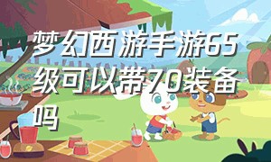 梦幻西游手游65级可以带70装备吗