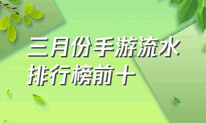 三月份手游流水排行榜前十（最新6月手游流水排行榜）