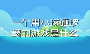 一个用小球砸玻璃的游戏是什么