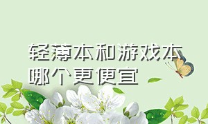 轻薄本和游戏本哪个更便宜（游戏本和轻薄本哪个更实用一些）