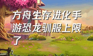 方舟生存进化手游恐龙驯服上限了