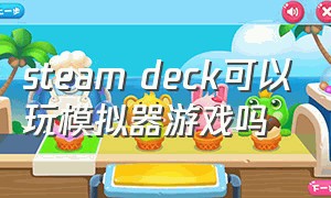 steam deck可以玩模拟器游戏吗（steamdeck掌机下载了模拟器不会用）