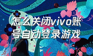 怎么关闭vivo账号自动登录游戏