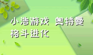 小浩游戏 奥特曼格斗进化（奥特曼格斗进化2小浩游戏合集）