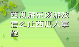 西瓜游乐场游戏怎么让西瓜人拿枪