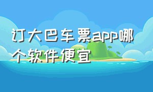 订大巴车票app哪个软件便宜